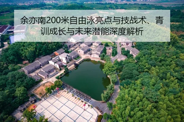 余亦南200米自由泳亮点与技战术、青训成长与未来潜能深度解析