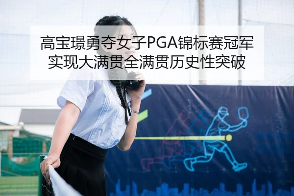 高宝璟勇夺女子PGA锦标赛冠军 实现大满贯全满贯历史性突破